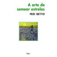 A ARTE DE SEMEAR ESTRELAS - AUTOR(A): BETTO, FREI