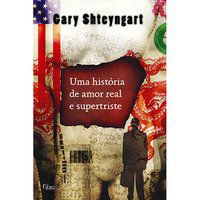 UMA HISTÓRIA DE AMOR REAL E SUPERTRISTE - SHTEYNGART, GARY