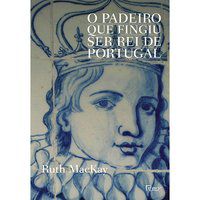 O PADEIRO QUE FINGIU SER REI DE PORTUGAL - MACKAY, RUTH