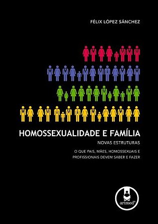 Homossexualidade e Família: Novas Estruturas: O que Pais, Mães, Homossexuais e Profissionais Devem Saber e Fazer