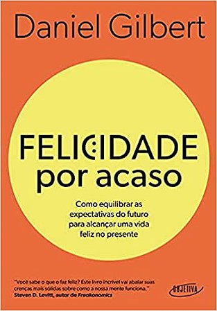 Felicidade Por Acaso : Como Equilibrar as Expectativas do Futuro Para Alcançar Uma Vida Feliz no Presente