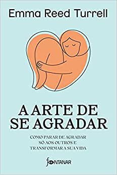 A Arte De Se Agradar: Como Parar De Agradar Só Os Outros e Transformar a Sua Vida