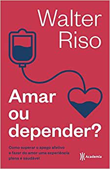 Amar ou depender: Como superar o apego afetivo e fazer do amor uma experiência plena e saudável