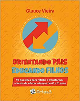 Orientando Pais Educando Filhos: 90 Questões Para Refletir e Transformar a Forma de Educar Crianças de 03 a 11 Anos