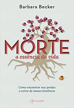 Morte: a essência da vida: Como encontrar nas perdas o cerne de nossa existência