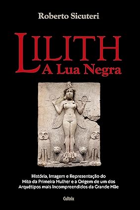 Lilith - A lua negra: "História, imagem e representação do mito da primeira mulher e a origem de um dos arquétipos mais incompreendidos da grande mãe"