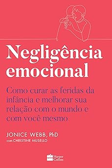 Negligência emocional: Como curar as feridas da infância e melhorar sua relação com o mundo e com você mesmo