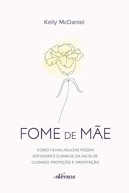 Fome de mãe: Como filhas adultas podem entender e curar-se da falta de cuidado, proteção e orientação