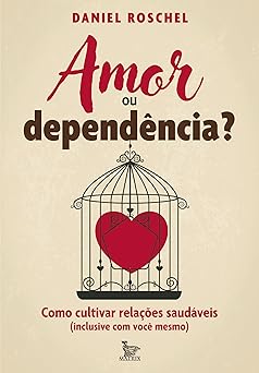Amor ou dependência?: Como cultivar relações saudáveis (inclusive com você mesmo)