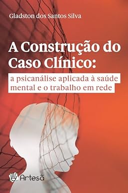 A construção do caso clínico: a psicanálise aplicada à saúde mental e o trabalho em rede