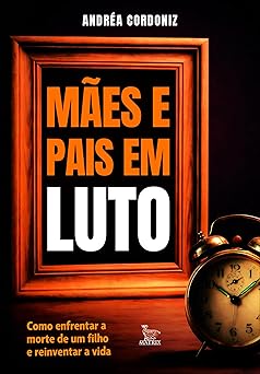 Mães e pais em luto: Como enfrentar a morte de um filho e reinventar a vida.