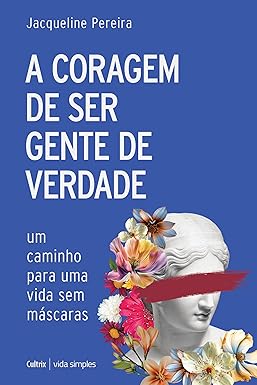 A coragem de ser gente de verdade: Um caminho para uma vida sem máscaras