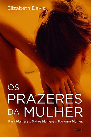 Os Prazeres da Mulher: Para Mulheres. Sobre Mulheres. Por Uma Mulher