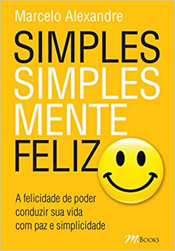Simples, Simplesmente Feliz: A Felicidade de Poder Conduzir Sua Vida com Paz e Simplicidade