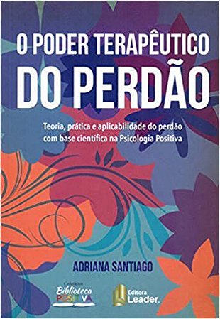 O Poder Terapêutico do Perdão. Teoria, Prática e Aplicabilidade do Perdão com Base Científica na Psicologia Positiva