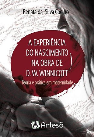 A Experiência do Nascimento na Obra de D. W. Winnicott - Teoria e Prática Em Maternidade