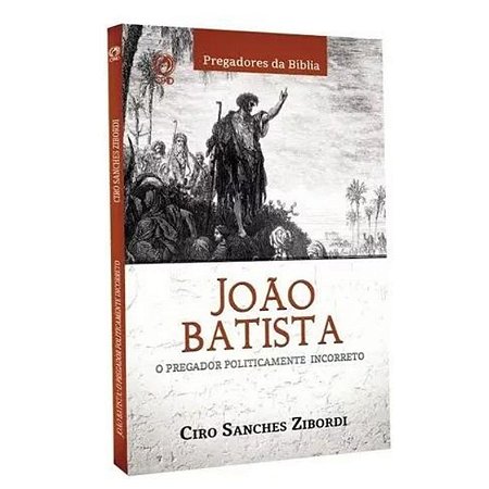 João Batista - O pregador politicamente incorreto, de Zibordi, Ciro Sanches. Editora CPAD