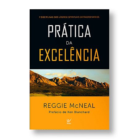 PRÁTICA DA EXCELÊNCIA: 7 DISCIPLINAS DOS LÍDERES ESPIRITUAIS EXTRAORDINÁRIOS - REGGIE MCNEAL