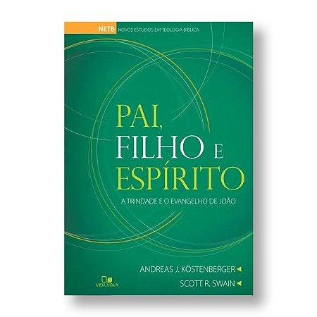 PAI, FILHO E ESPÍRITO - A TRINDADE E O EVANGELHO DE JOÃO - ANDREAS J. KÖSTENBERG / SCOTT R. SWAIN
