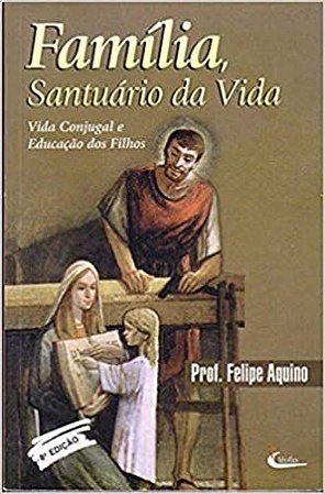 Família, Santuário Da Vida: Vida Conjugal E Educação Dos Filhos felipe aquino