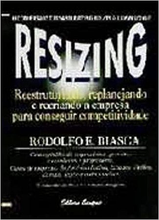 Resizing. Reestrututando, Replanejando E Recriando A Empresa Rodolfo E. Biasca