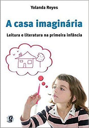 A casa imaginária: leitura e literatura na primeira infância Reyes, Yolanda