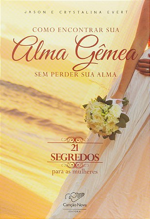Como Encontrar Sua Alma Gêmea sem Perder Sua Alma. 21 Segredos Para as Mulheres