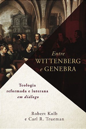 Entre Wittenberg & Genebra / Robert Kolbe & Carl Trueman
