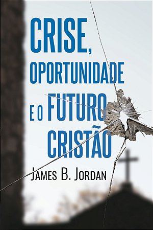 Crise, oportunidade e o futuro cristão / James B. Jordan