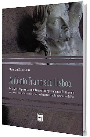 Antônio Francisco Lisboa: moldagens de gesso como instrumento de preservação da sua obra e o processo construtivo nas oficinas de escultura em Portugal a partir do século XVIII