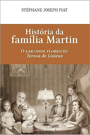 História da família Martin - O lar onde floresceu Teresa de Lisieux