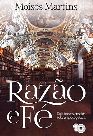 Razão e fé: dois breves ensaios sobre apologética (Moisés Martins)