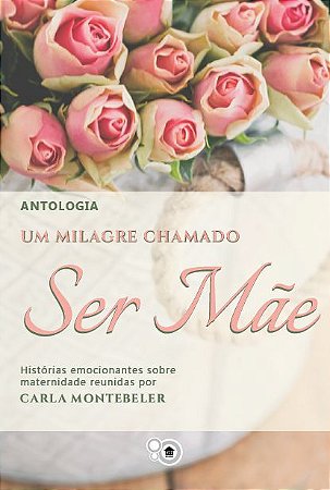 Um milagre chamado ser mãe (organizado por Carla Montebeler)