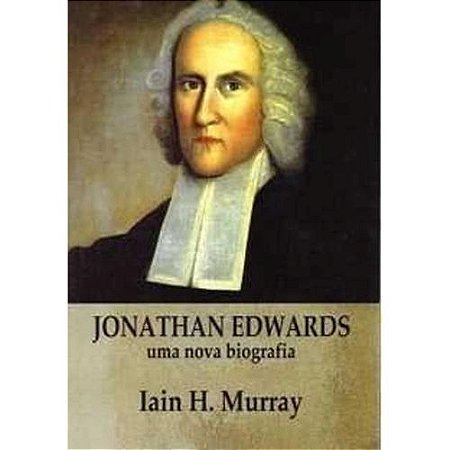 Jonathan Edwards: Uma Nova Biografia - Iain H. Murray