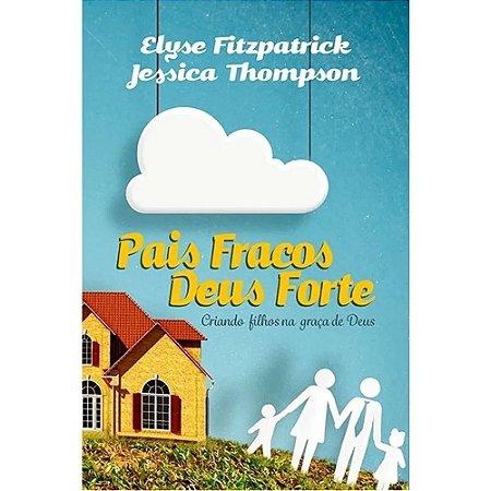 Pais Fracos, Deus Forte - Elyse Fitzpatrick e Jessica Thompson