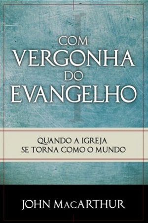 Com Vergonha do Evangelho - John MacArthur