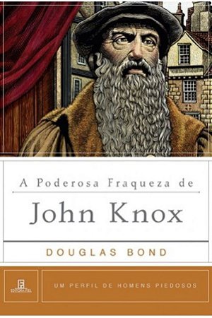A Poderosa Fraqueza de John Knox - Douglas Bond