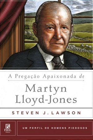 A Pregação Apaixonada de Martyn Lloyd-Jones - Steven J. Lawson