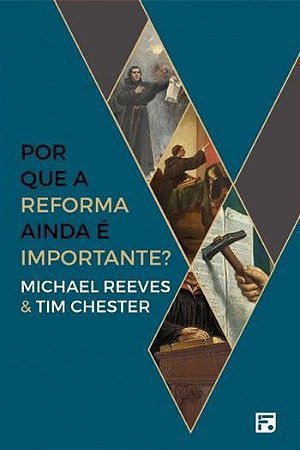Por que a Reforma Ainda é Importante? - Michael Reeves e Tim Chester