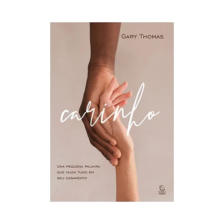 Carinho - Uma Pequena Palavra que Muda Tudo em seu Casamento - Gary Thomas