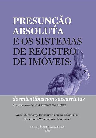 Coleção IRIB Academia - Presunção Absoluta e os Sistemas de Registro de Imóveis - dormientibus non succurrit ius - de acordo com a Lei 14.382/2022 ( Lei do SERP) - Alexis Mendonça Cavichini Teixeira de Siqueira e Jean Karlo Woiciechoski Mallmann