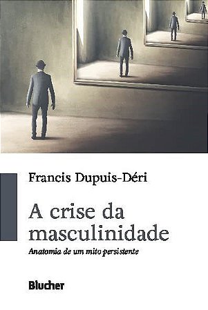 Livro Crise da Masculinidade, A: Anatomia de Um Mito Persistente - Dupuis-deri
