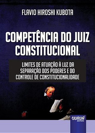 Livro Competencia do Juiz Constitucional - Limites de Atuacao a Luz da Separacao - Kubota