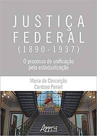 Livro Justica Federal (1890-1937): o Processo de Unificacao Pela Estadualizacao - Panait