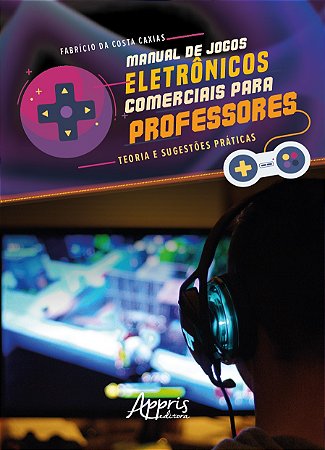 Manual de Jogos Eletronicos Comerciais para Professores: Teoria e Sugestoes - Caxias