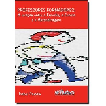 Livro Professores Formadores: a Relacao entre a Familia, a Escola e a Aprendizage - Parolin