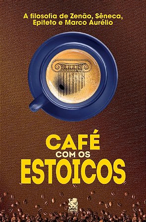 Café com os Estoicos: A Filosofia de Zenão, Sêneca, Epiteto e Marco Aurélio