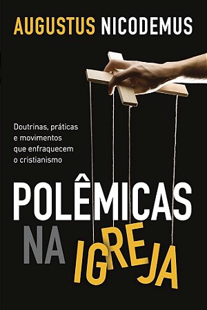 Livro - Polêmicas na Igreja: Doutrinas, práticas e movimentos que enfraquecem o cristianismo - Augustus Nicodemus