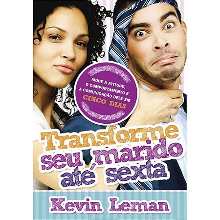 Transforme seu marido até sexta: Mude a atitude, o comportamento e a comunicação dele em cinco dias