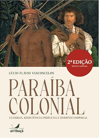 Paraíba Colonial: Guerras, resistência indígena e domínio imperial - 2ª Edição Revista e Ampliada